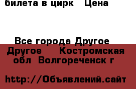 2 билета в цирк › Цена ­ 800 - Все города Другое » Другое   . Костромская обл.,Волгореченск г.